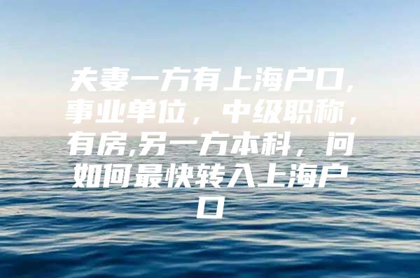 夫妻一方有上海户口,事业单位，中级职称，有房,另一方本科，问如何最快转入上海户口