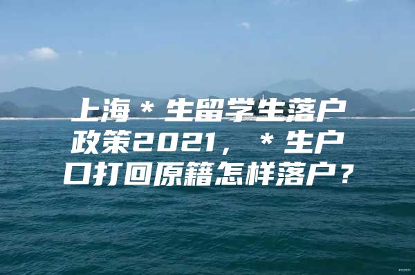 上海＊生留学生落户政策2021，＊生户口打回原籍怎样落户？