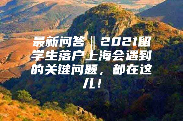 最新问答‖2021留学生落户上海会遇到的关键问题，都在这儿！