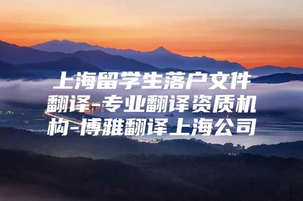 上海留学生落户文件翻译-专业翻译资质机构-博雅翻译上海公司