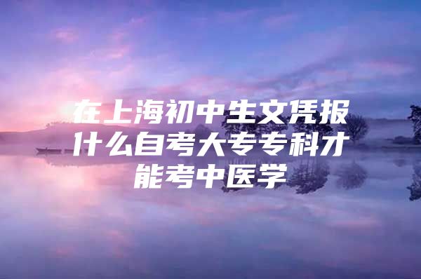 在上海初中生文凭报什么自考大专专科才能考中医学