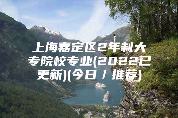 上海嘉定区2年制大专院校专业(2022已更新)(今日／推荐)