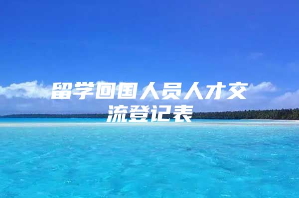 留学回国人员人才交流登记表