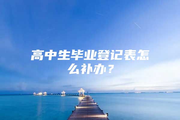 高中生毕业登记表怎么补办？