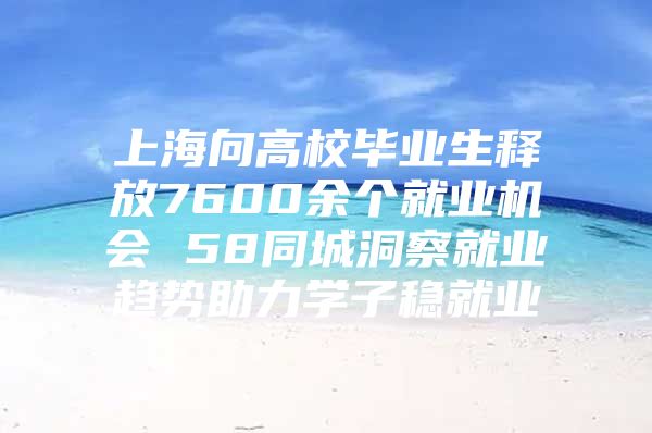 上海向高校毕业生释放7600余个就业机会 58同城洞察就业趋势助力学子稳就业