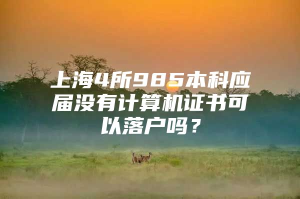 上海4所985本科应届没有计算机证书可以落户吗？