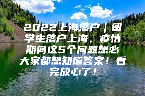 2022上海落户｜留学生落户上海，疫情期间这5个问题想必大家都想知道答案！看完放心了！