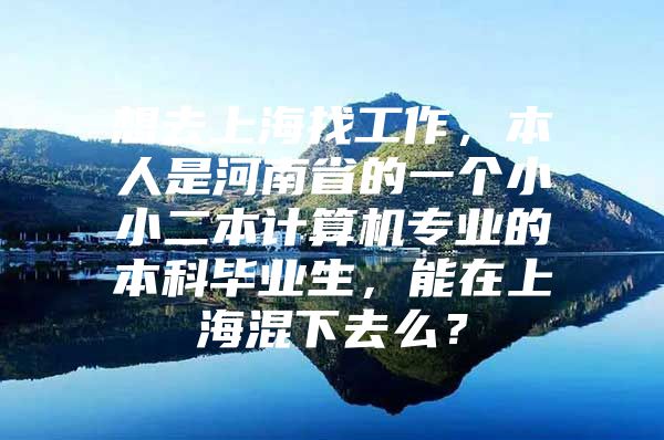 想去上海找工作，本人是河南省的一个小小二本计算机专业的本科毕业生，能在上海混下去么？