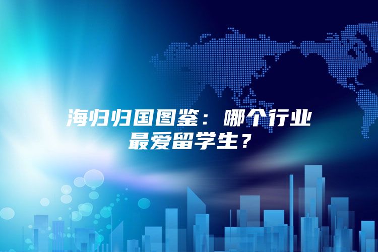 海归归国图鉴：哪个行业最爱留学生？