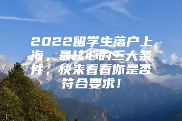 2022留学生落户上海，最核心的三大条件，快来看看你是否符合要求！