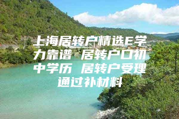 上海居转户精选E学力靠谱 居转户口初中学历 居转户受理通过补材料