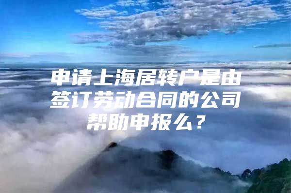 申请上海居转户是由签订劳动合同的公司帮助申报么？