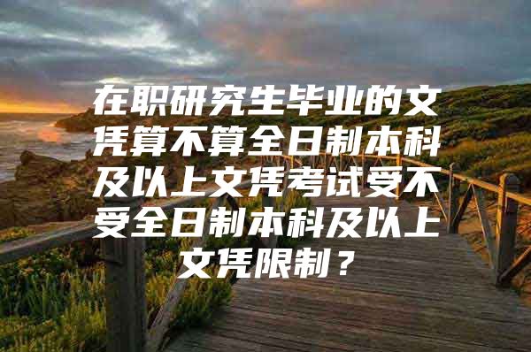 在职研究生毕业的文凭算不算全日制本科及以上文凭考试受不受全日制本科及以上文凭限制？