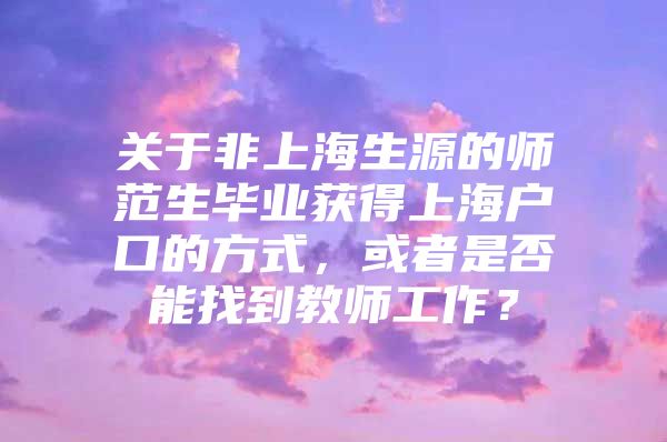 关于非上海生源的师范生毕业获得上海户口的方式，或者是否能找到教师工作？