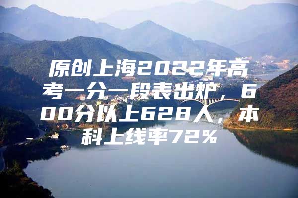 原创上海2022年高考一分一段表出炉，600分以上628人，本科上线率72%