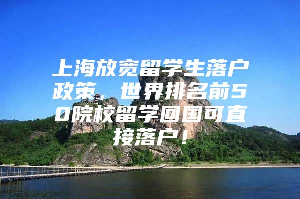 上海放宽留学生落户政策，世界排名前50院校留学回国可直接落户！