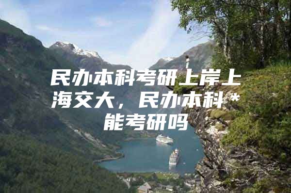 民办本科考研上岸上海交大，民办本科＊能考研吗