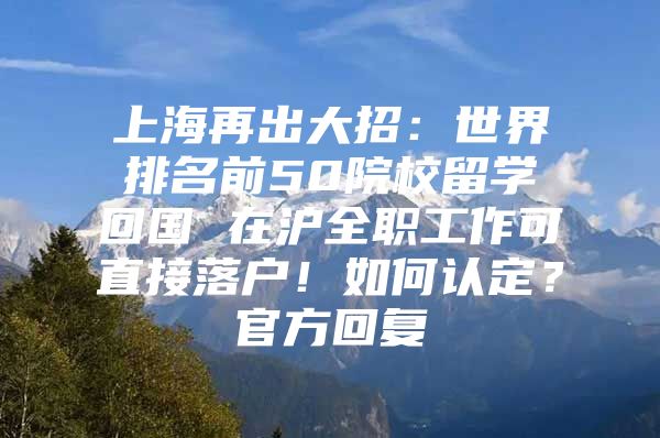 上海再出大招：世界排名前50院校留学回国 在沪全职工作可直接落户！如何认定？官方回复