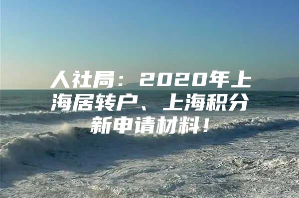 人社局：2020年上海居转户、上海积分新申请材料！