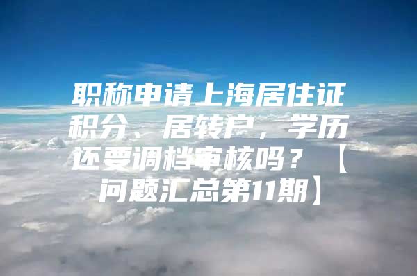 职称申请上海居住证积分、居转户，学历还要调档审核吗？【问题汇总第11期】