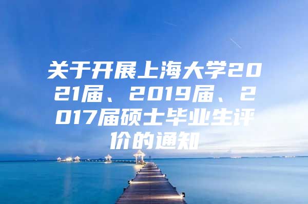 关于开展上海大学2021届、2019届、2017届硕士毕业生评价的通知