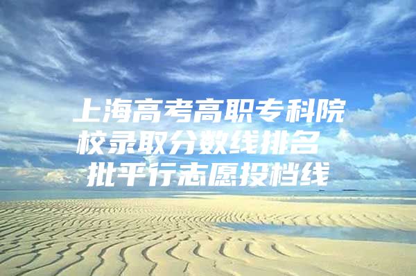 上海高考高职专科院校录取分数线排名 批平行志愿投档线