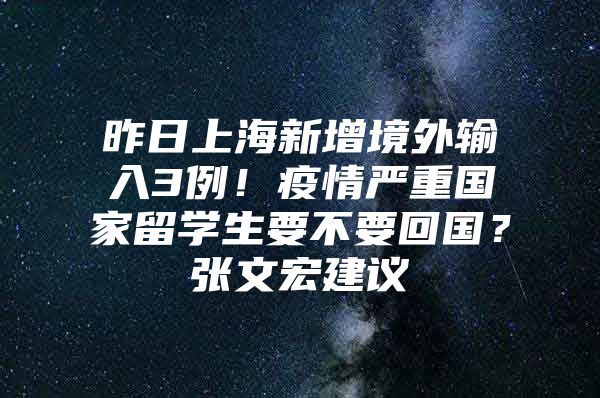 昨日上海新增境外输入3例！疫情严重国家留学生要不要回国？张文宏建议→