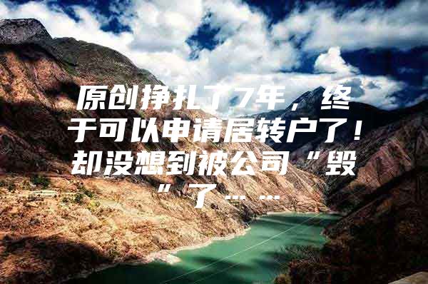 原创挣扎了7年，终于可以申请居转户了！却没想到被公司“毁”了……