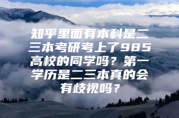 知乎里面有本科是二三本考研考上了985高校的同学吗？第一学历是二三本真的会有歧视吗？