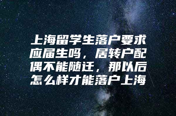 上海留学生落户要求应届生吗，居转户配偶不能随迁，那以后怎么样才能落户上海