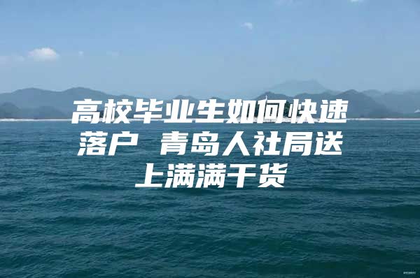 高校毕业生如何快速落户 青岛人社局送上满满干货