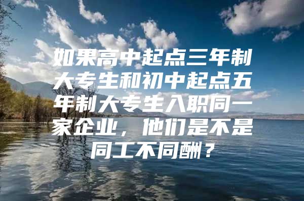 如果高中起点三年制大专生和初中起点五年制大专生入职同一家企业，他们是不是同工不同酬？