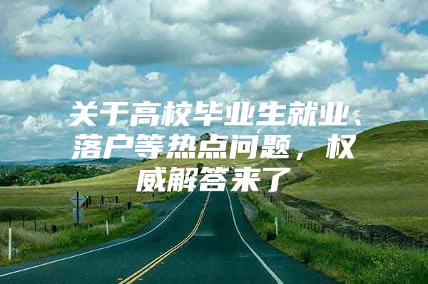 关于高校毕业生就业、落户等热点问题，权威解答来了→