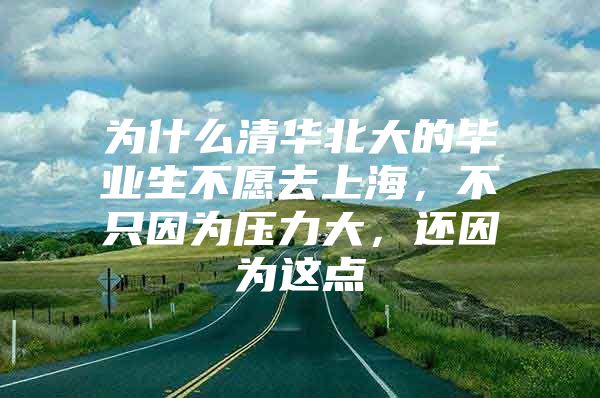 为什么清华北大的毕业生不愿去上海，不只因为压力大，还因为这点