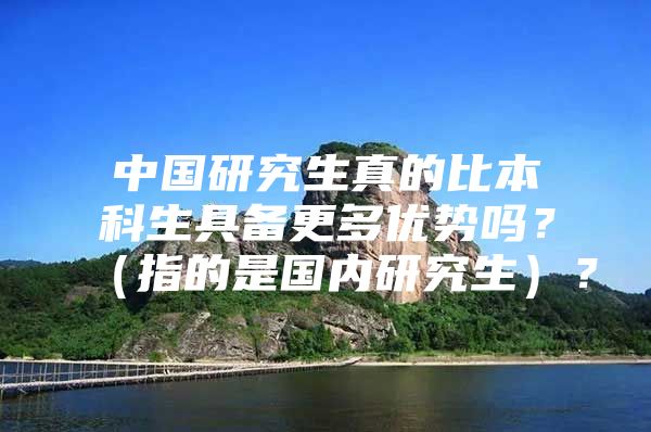 中国研究生真的比本科生具备更多优势吗？（指的是国内研究生）？