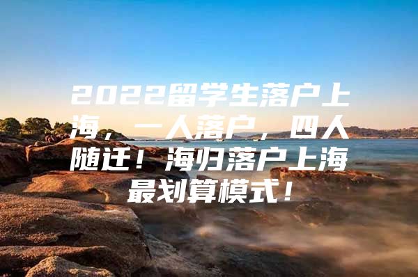 2022留学生落户上海，一人落户，四人随迁！海归落户上海最划算模式！