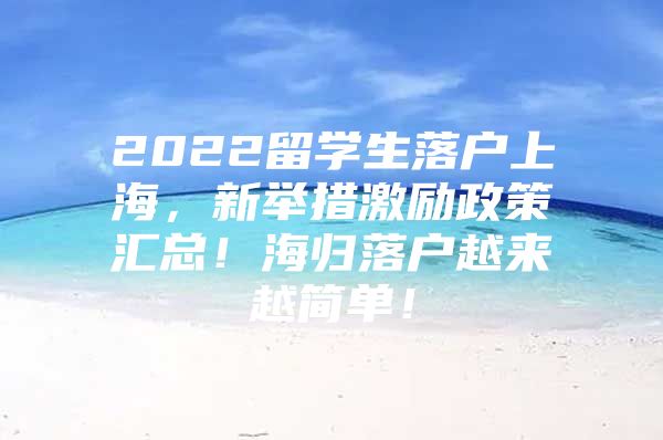 2022留学生落户上海，新举措激励政策汇总！海归落户越来越简单！