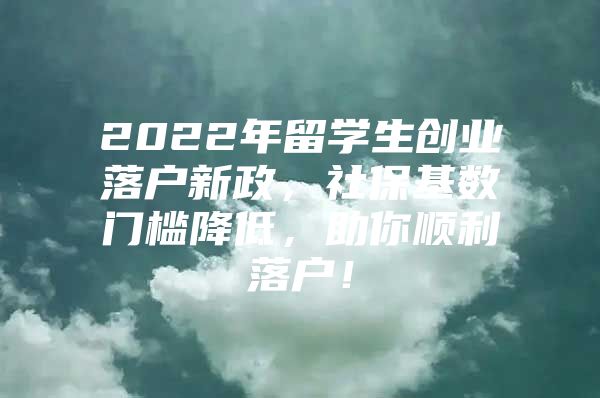 2022年留学生创业落户新政，社保基数门槛降低，助你顺利落户！