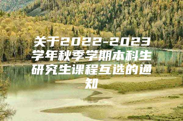 关于2022-2023学年秋季学期本科生研究生课程互选的通知