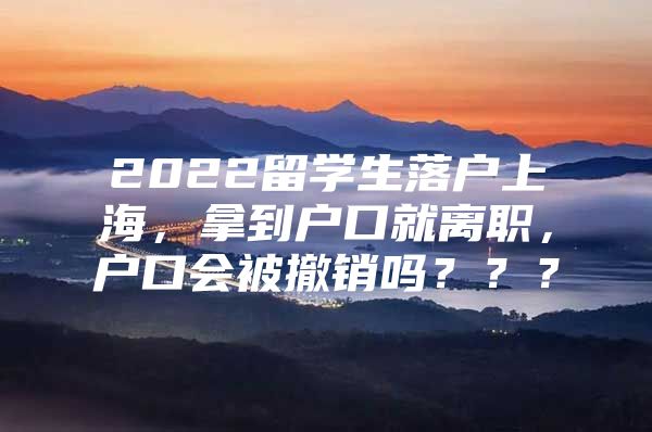 2022留学生落户上海，拿到户口就离职，户口会被撤销吗？？？