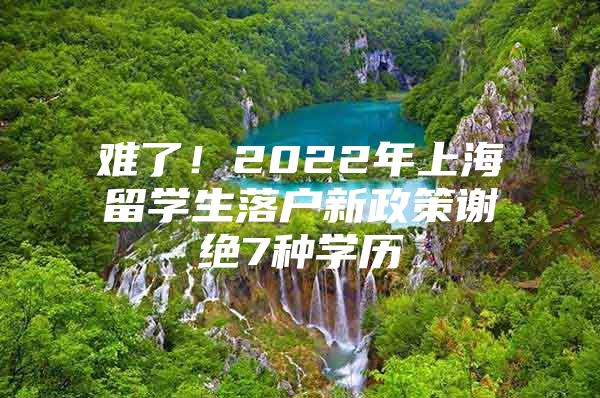 难了！2022年上海留学生落户新政策谢绝7种学历