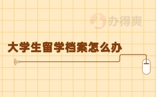 大学生留学档案怎么办？以下内容教你管好档案文件哦！