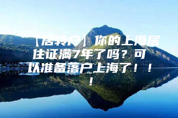 【居转户】你的上海居住证满7年了吗？可以准备落户上海了！！！