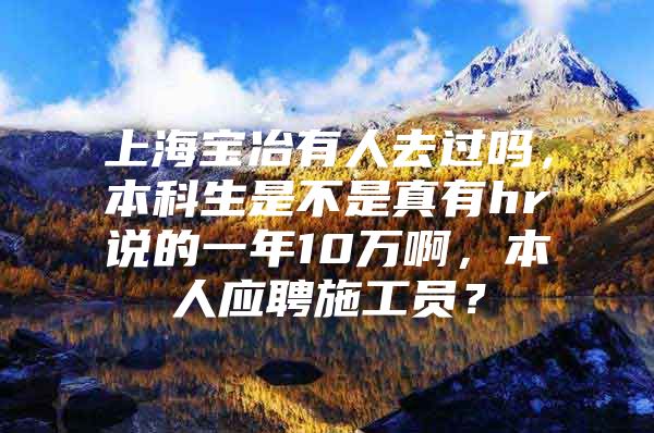 上海宝冶有人去过吗，本科生是不是真有hr说的一年10万啊，本人应聘施工员？