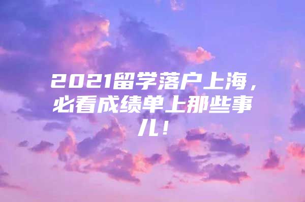 2021留学落户上海，必看成绩单上那些事儿！