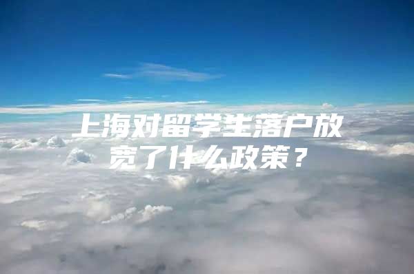 上海对留学生落户放宽了什么政策？