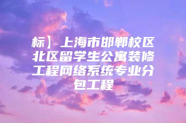 标】上海市邯郸校区北区留学生公寓装修工程网络系统专业分包工程