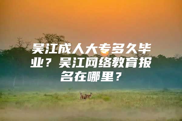 吴江成人大专多久毕业？吴江网络教育报名在哪里？