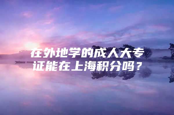 在外地学的成人大专证能在上海积分吗？