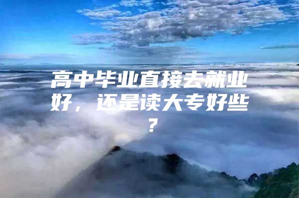 高中毕业直接去就业好，还是读大专好些？